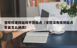 海门宝塔搭建网站找不到站点（宝塔没有找到站点页面怎么修改）
