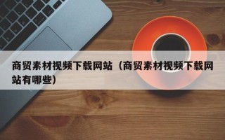 海门商贸素材视频下载网站（商贸素材视频下载网站有哪些）