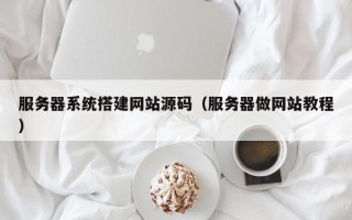 海门服务器系统搭建网站源码（服务器做网站教程）