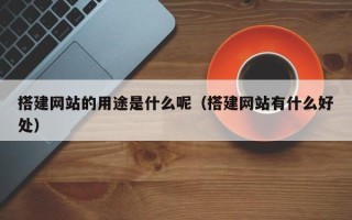 海门搭建网站的用途是什么呢（搭建网站有什么好处）