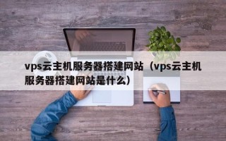 海门vps云主机服务器搭建网站（vps云主机服务器搭建网站是什么）