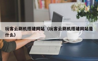 海门玩客云刷机搭建网站（玩客云刷机搭建网站是什么）