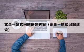 海门文昌一站式网站搭建方案（企业一站式网站建设）
