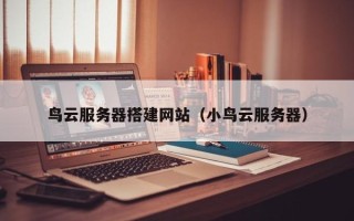 海门鸟云服务器搭建网站（小鸟云服务器）