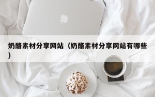 海门奶酪素材分享网站（奶酪素材分享网站有哪些）