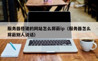 海门服务器搭建的网站怎么屏蔽ip（服务器怎么屏蔽别人说话）