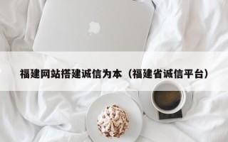 海门福建网站搭建诚信为本（福建省诚信平台）