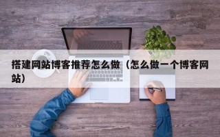 海门搭建网站博客推荐怎么做（怎么做一个博客网站）