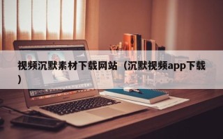 海门视频沉默素材下载网站（沉默视频app下载）