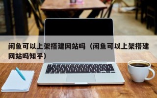 海门闲鱼可以上架搭建网站吗（闲鱼可以上架搭建网站吗知乎）