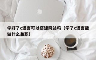 海门学好了c语言可以搭建网站吗（学了c语言能做什么兼职）